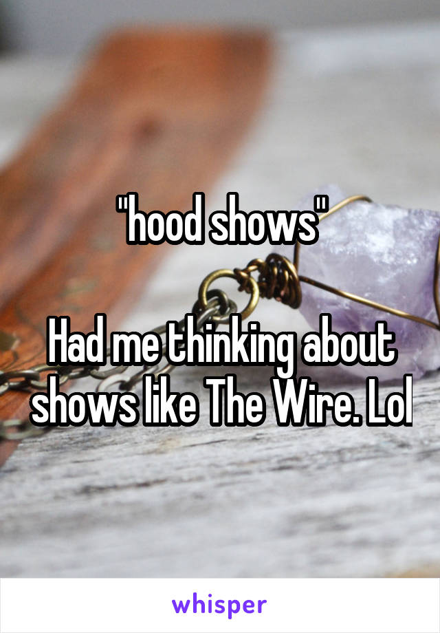 "hood shows"

Had me thinking about shows like The Wire. Lol