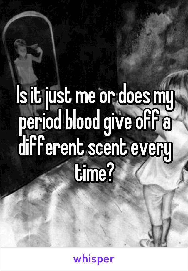 Is it just me or does my period blood give off a different scent every time?
