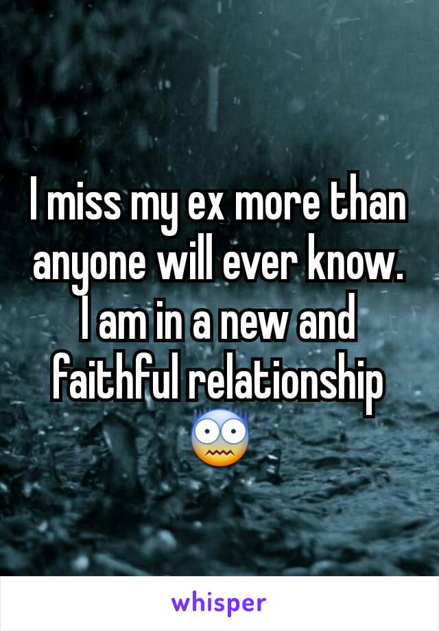 I miss my ex more than anyone will ever know. I am in a new and faithful relationship 😨