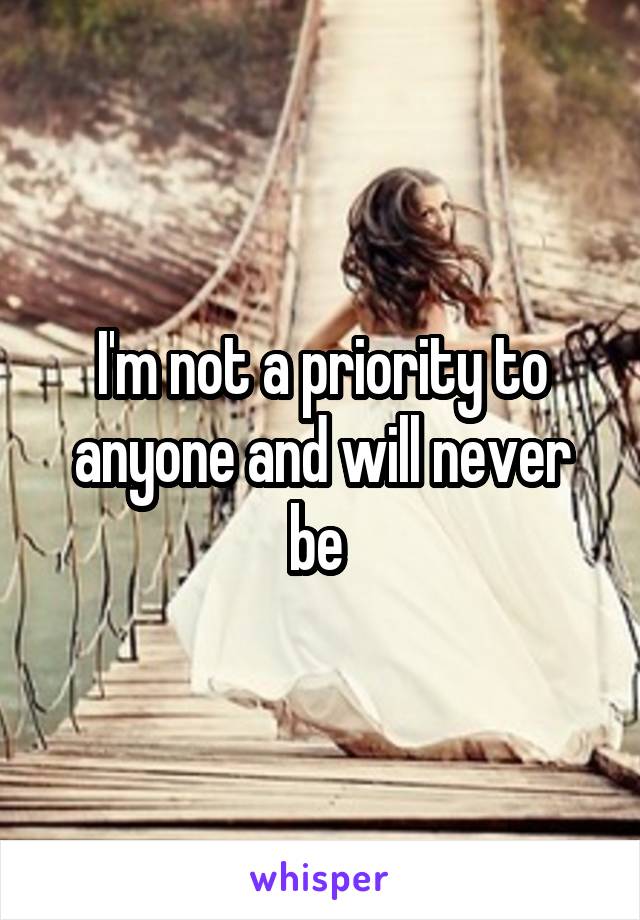 I'm not a priority to anyone and will never be 