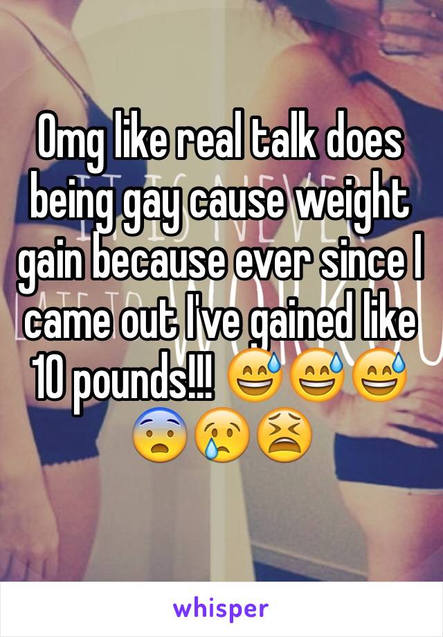 Omg like real talk does being gay cause weight gain because ever since I came out I've gained like 10 pounds!!! 😅😅😅😨😢😫