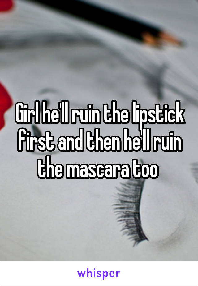 Girl he'll ruin the lipstick first and then he'll ruin the mascara too 