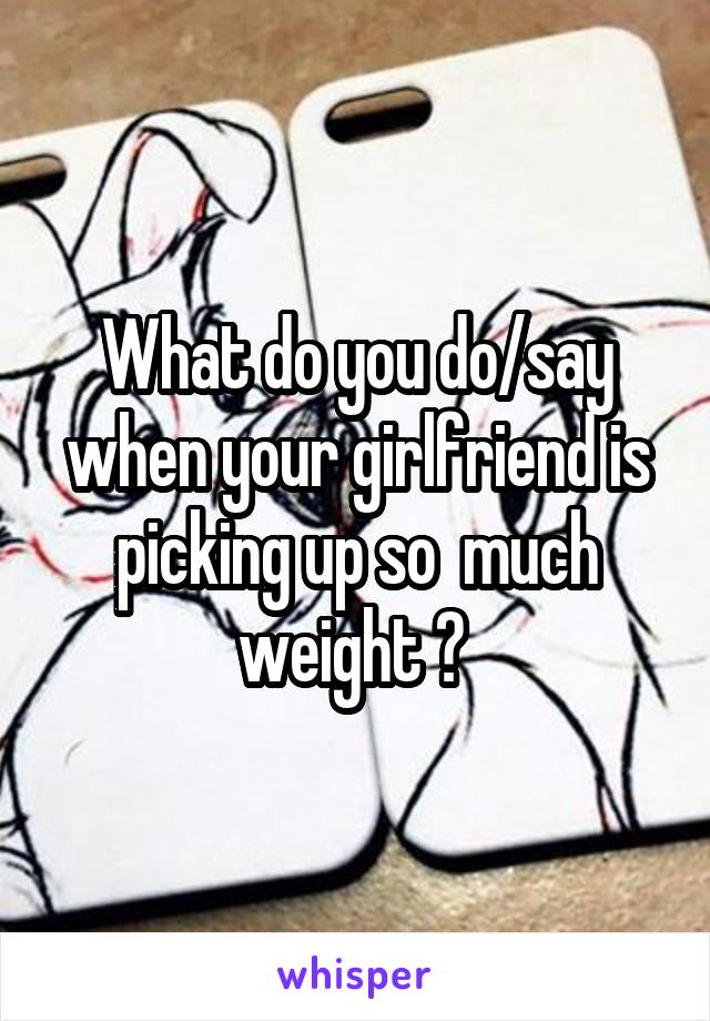 What do you do/say when your girlfriend is picking up so  much weight ? 