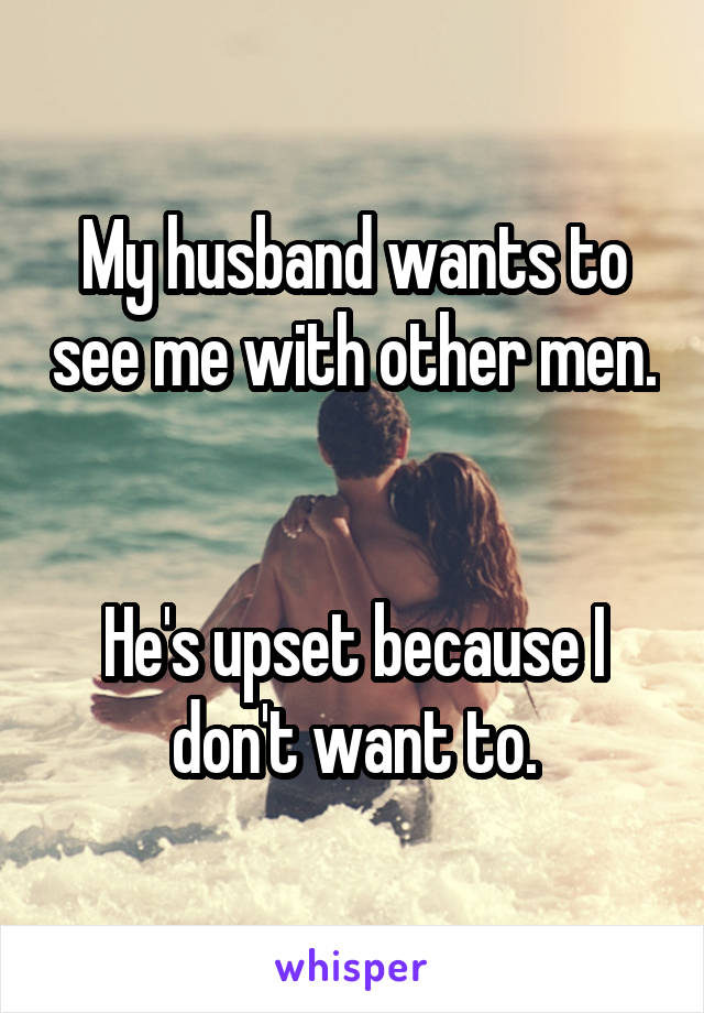 My husband wants to see me with other men. 

He's upset because I don't want to.