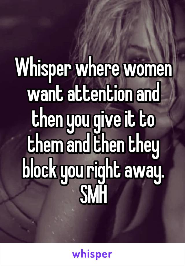Whisper where women want attention and then you give it to them and then they block you right away.
SMH