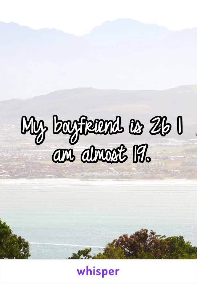 My boyfriend is 26 I am almost 19.