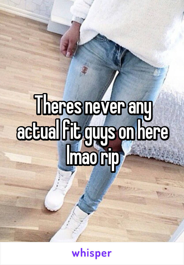 Theres never any actual fit guys on here lmao rip