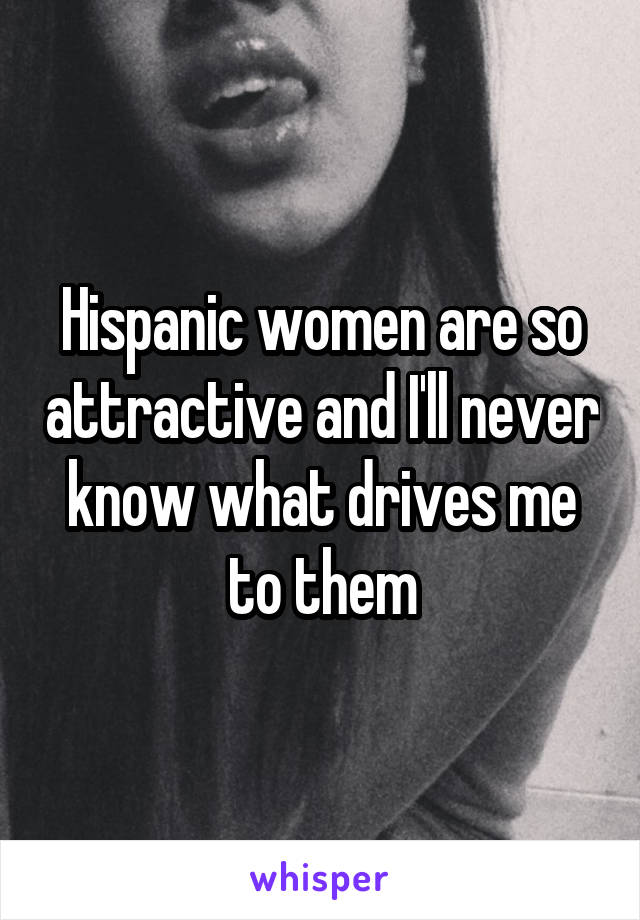 Hispanic women are so attractive and I'll never know what drives me to them