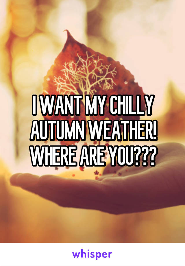I WANT MY CHILLY AUTUMN WEATHER! WHERE ARE YOU???