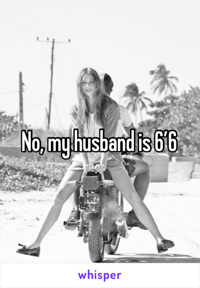 No, my husband is 6’6