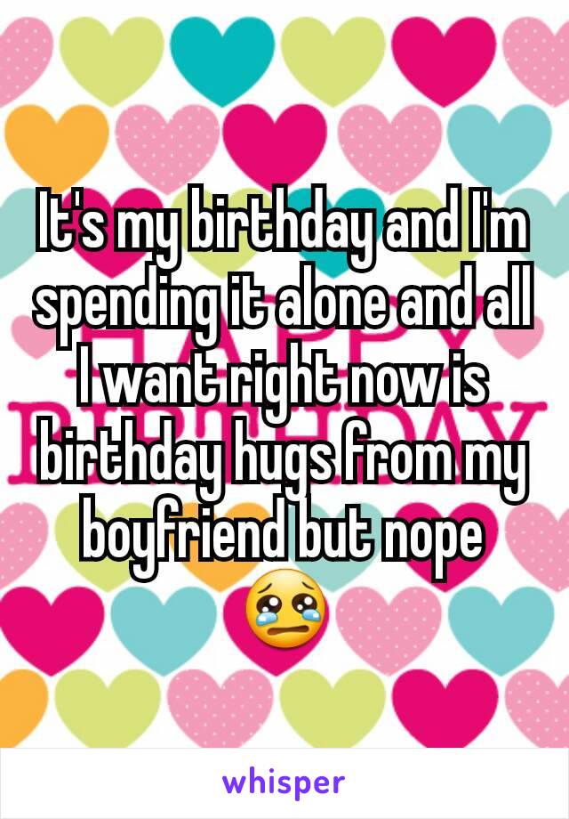 It's my birthday and I'm spending it alone and all I want right now is birthday hugs from my boyfriend but nope 😢