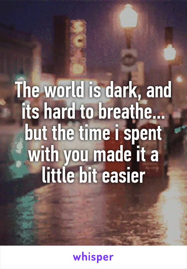 The world is dark, and its hard to breathe... but the time i spent with you made it a little bit easier