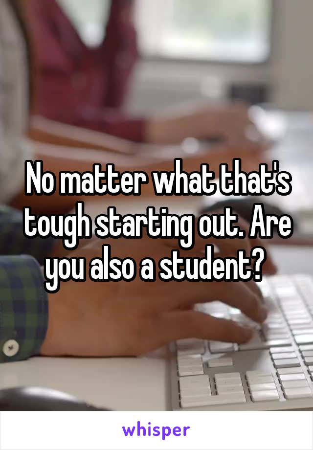 No matter what that's tough starting out. Are you also a student? 