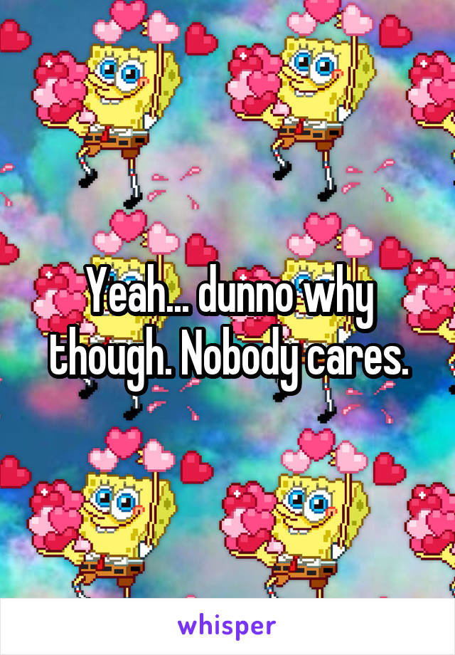 Yeah... dunno why though. Nobody cares.