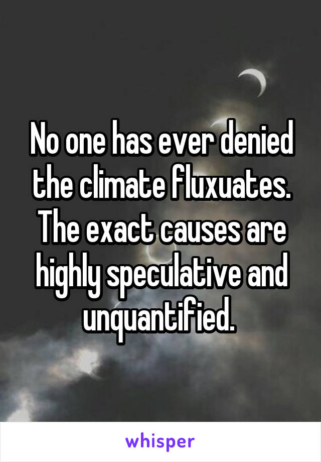 No one has ever denied the climate fluxuates. The exact causes are highly speculative and unquantified. 