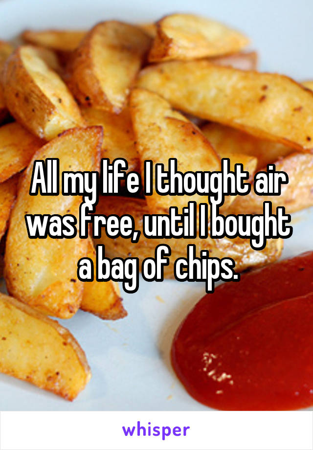 All my life I thought air was free, until I bought a bag of chips.