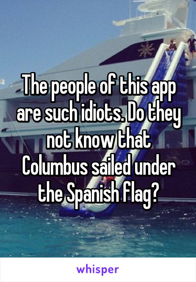The people of this app are such idiots. Do they not know that Columbus sailed under the Spanish flag?