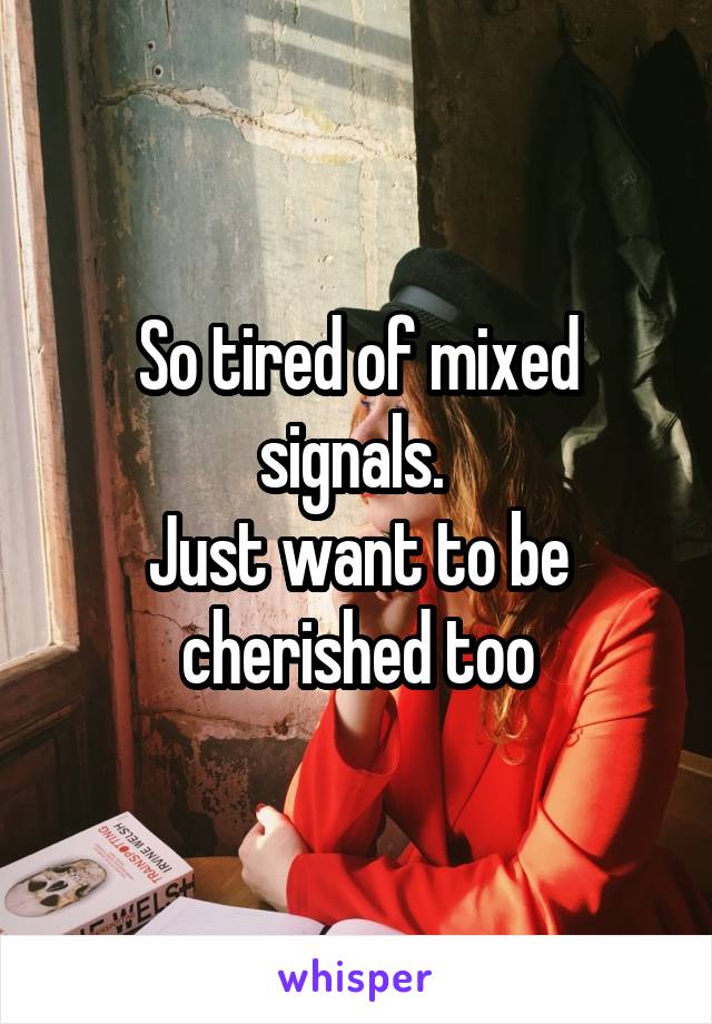 So tired of mixed signals. 
Just want to be cherished too