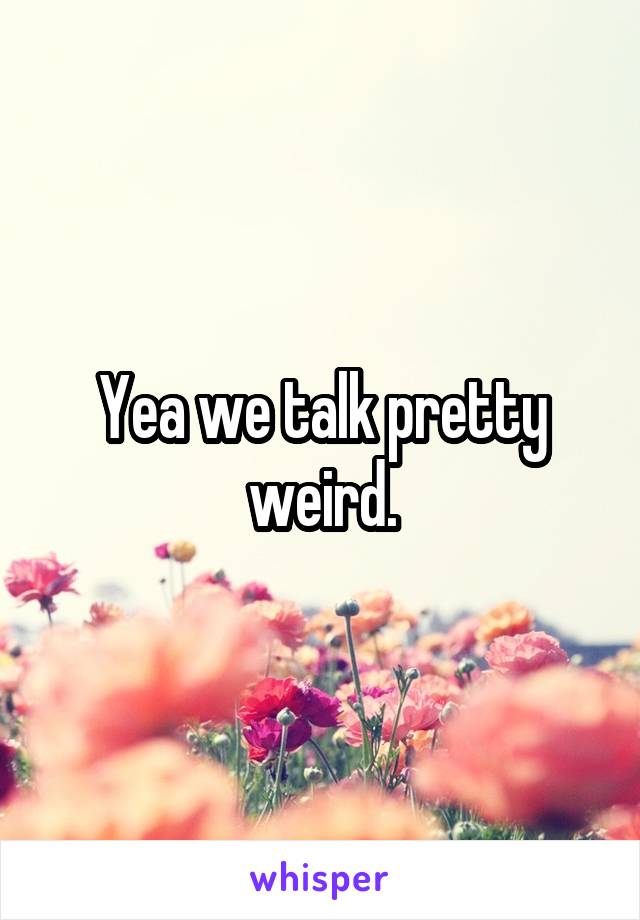 Yea we talk pretty weird.