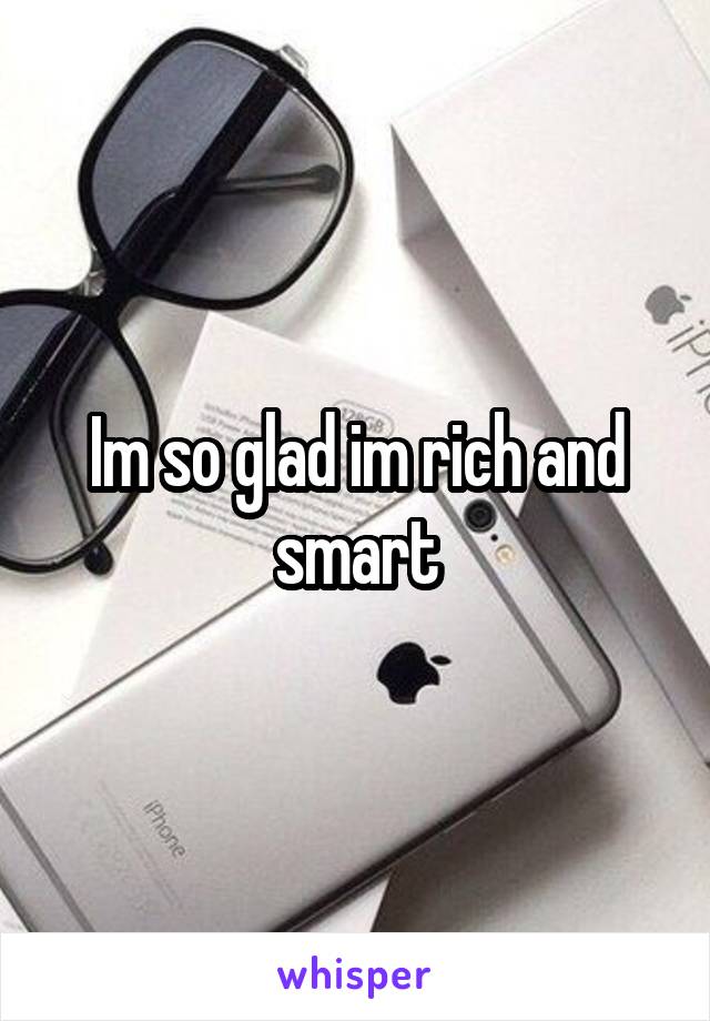 Im so glad im rich and smart