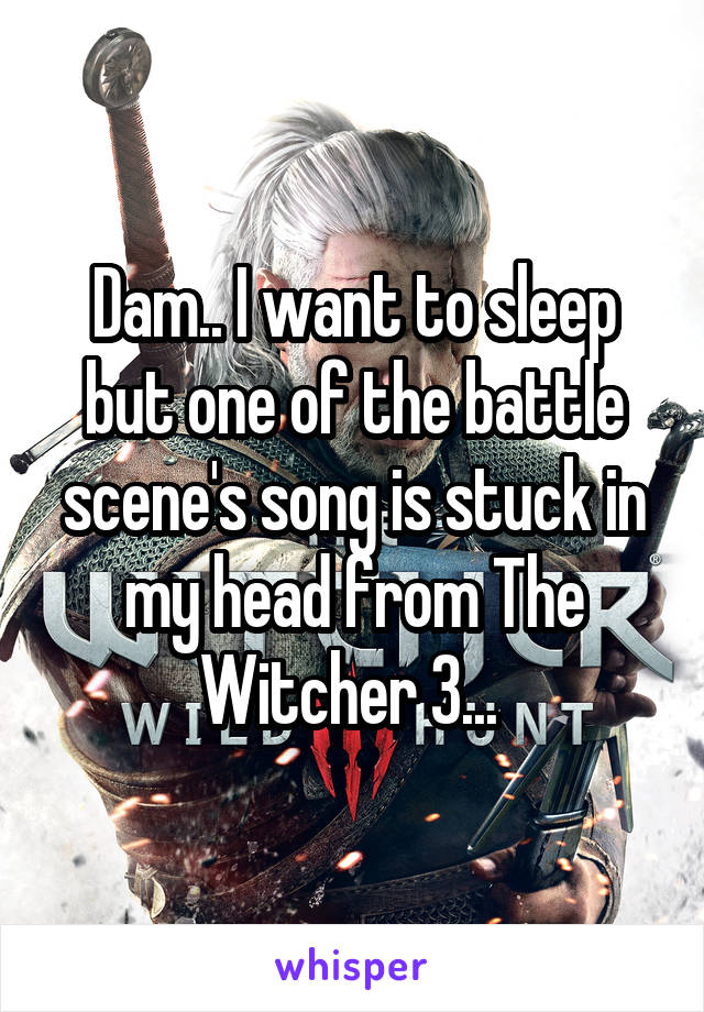 Dam.. I want to sleep but one of the battle scene's song is stuck in my head from The Witcher 3... 