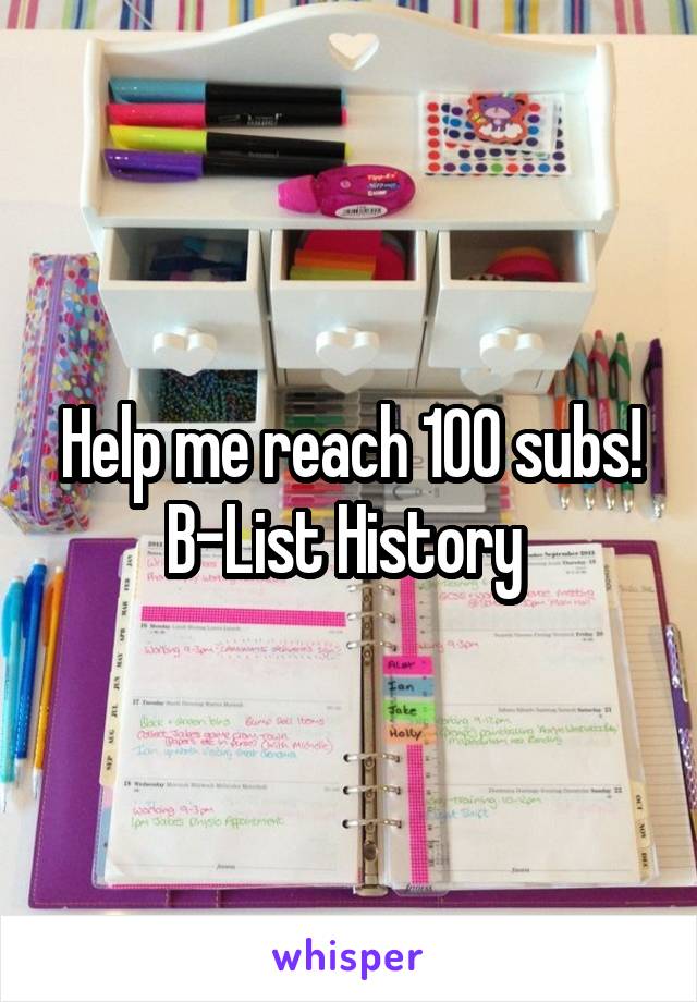 Help me reach 100 subs! B-List History 