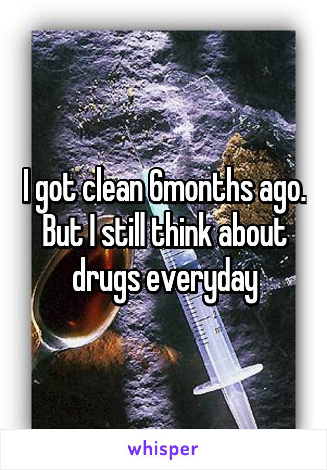 I got clean 6months ago. But I still think about drugs everyday