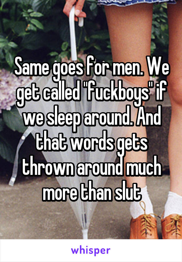 Same goes for men. We get called "fuckboys" if we sleep around. And that words gets thrown around much more than slut