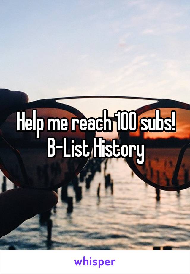 Help me reach 100 subs! B-List History