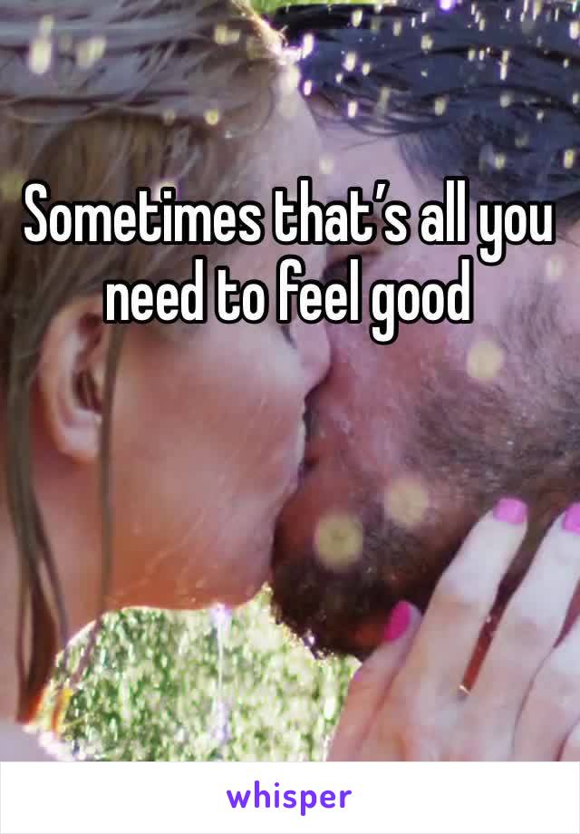 Sometimes that’s all you need to feel good