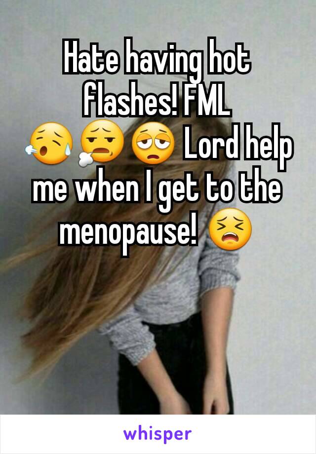 Hate having hot flashes! FML 😥😧😩 Lord help me when I get to the menopause! 😣