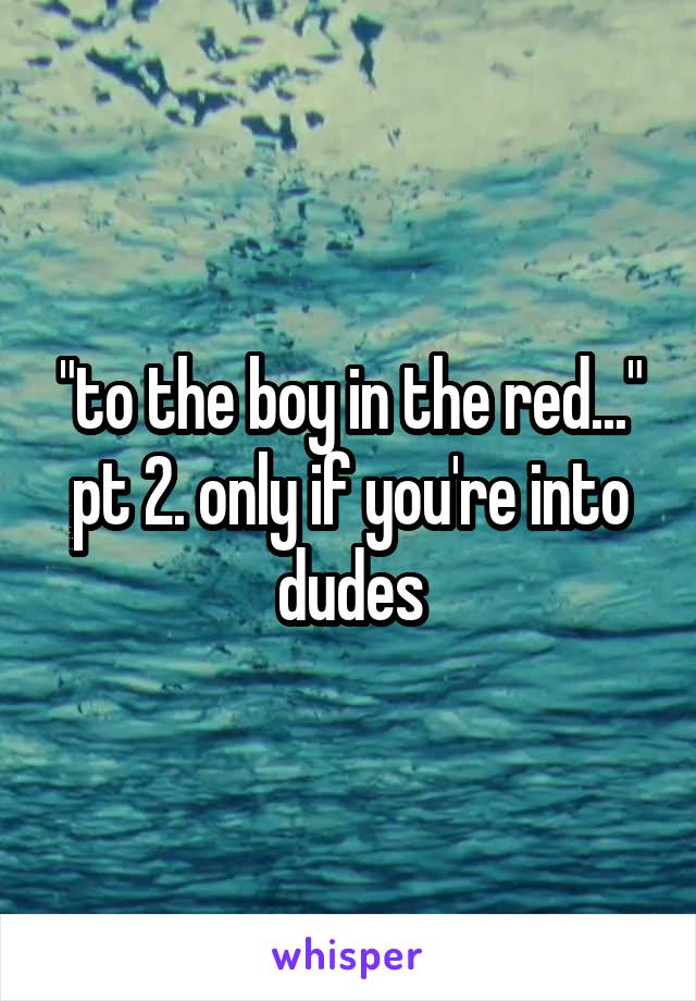 "to the boy in the red..." pt 2. only if you're into dudes