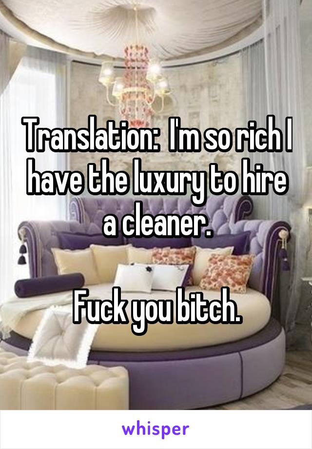Translation:  I'm so rich I have the luxury to hire a cleaner.

Fuck you bitch.
