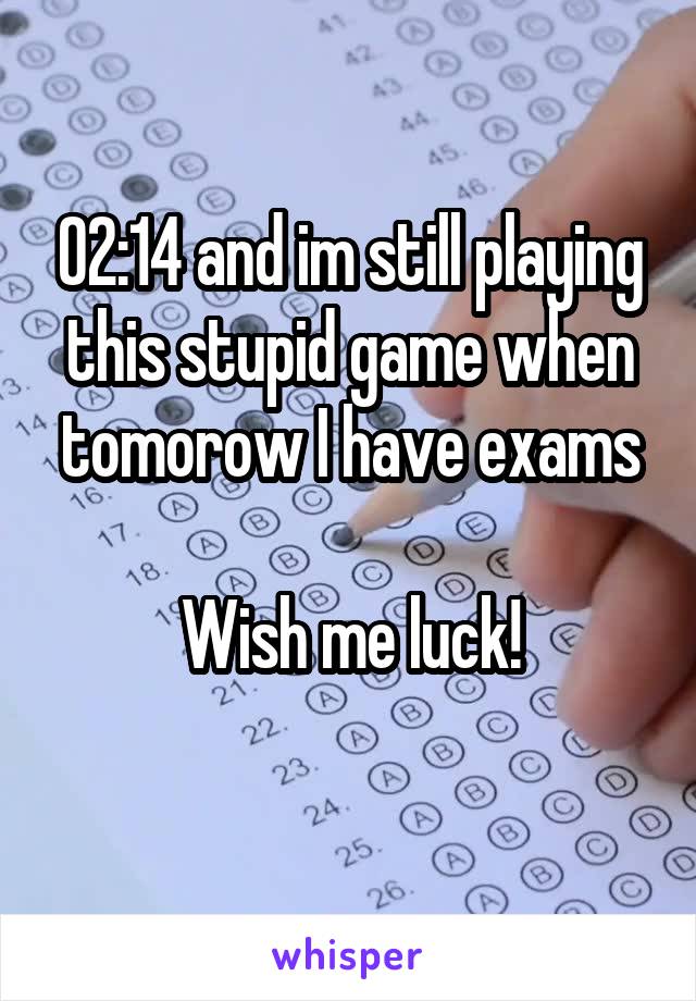 02:14 and im still playing this stupid game when tomorow I have exams
 
Wish me luck!
