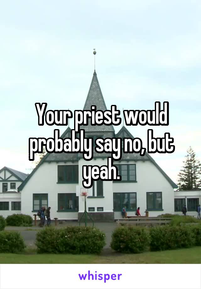 Your priest would probably say no, but yeah.