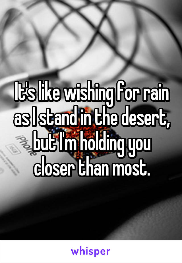 It's like wishing for rain as I stand in the desert,
but I'm holding you closer than most.