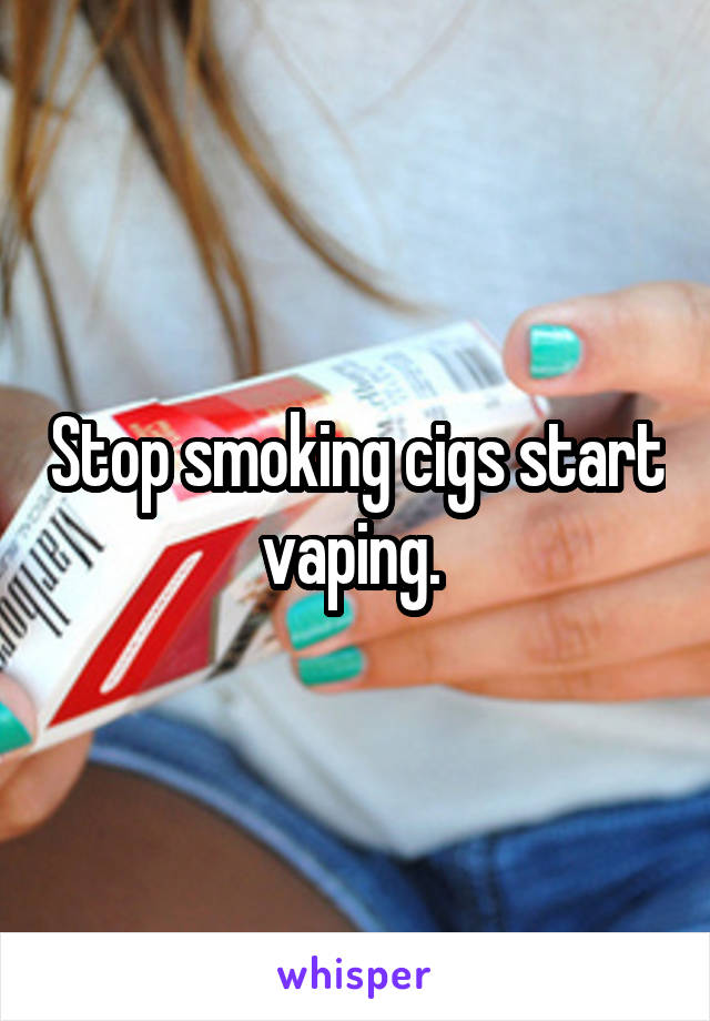 Stop smoking cigs start vaping. 