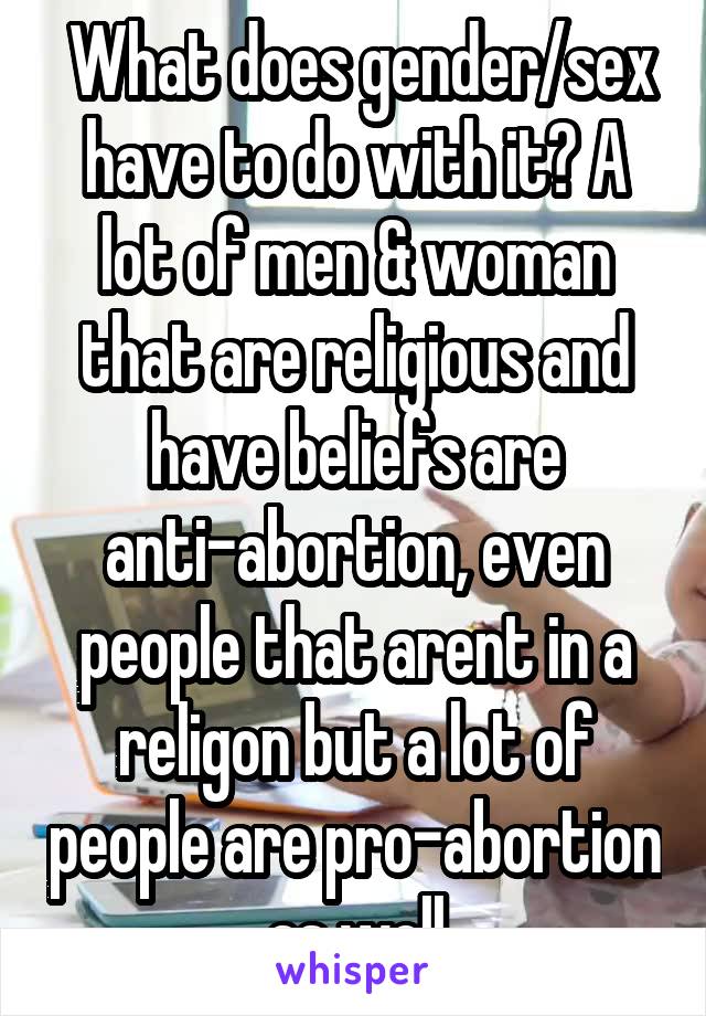  What does gender/sex have to do with it? A lot of men & woman that are religious and have beliefs are anti-abortion, even people that arent in a religon but a lot of people are pro-abortion as well