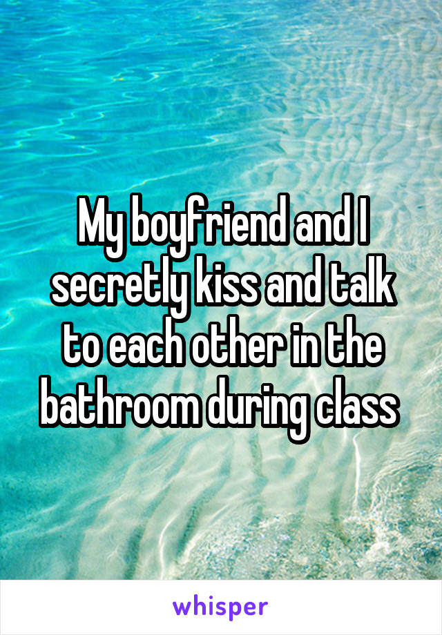 My boyfriend and I secretly kiss and talk to each other in the bathroom during class 