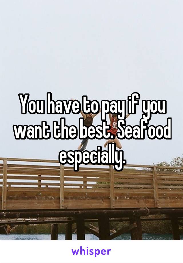 You have to pay if you want the best. Seafood especially.
