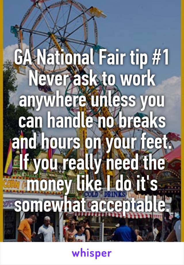 GA National Fair tip #1
Never ask to work anywhere unless you can handle no breaks and hours on your feet. If you really need the money like I do it's somewhat acceptable.