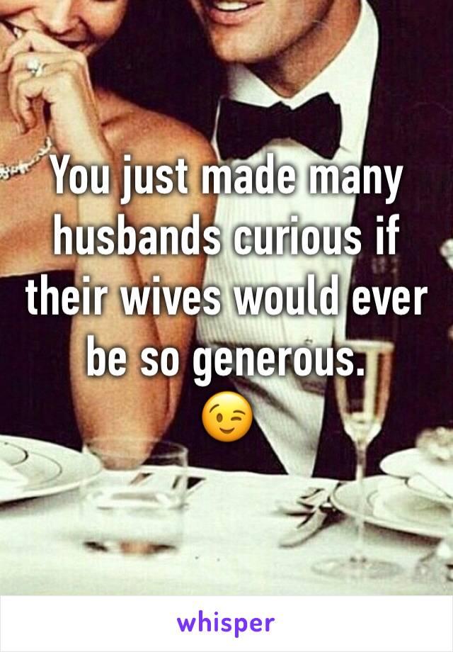You just made many husbands curious if their wives would ever be so generous. 
😉