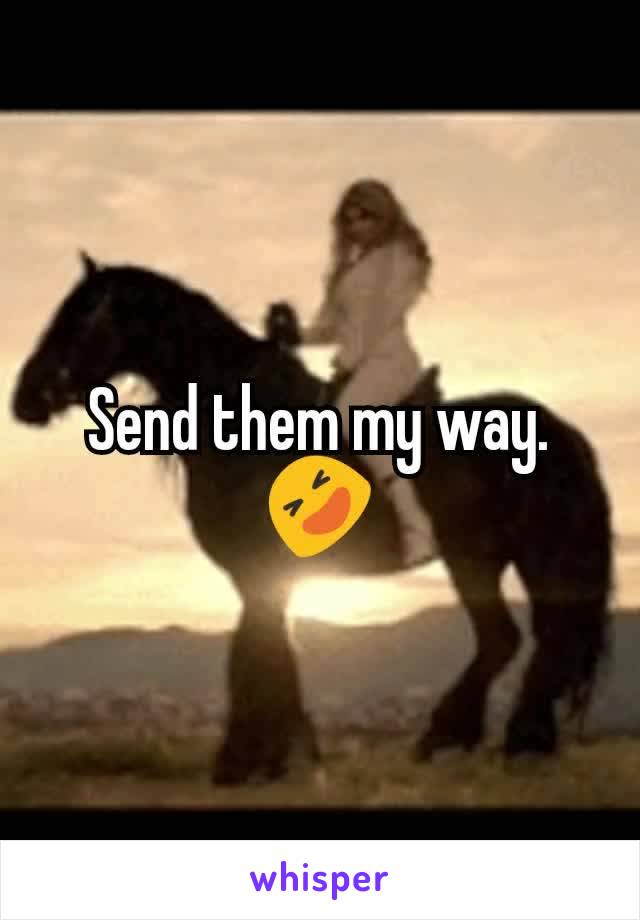 Send them my way.
🤣