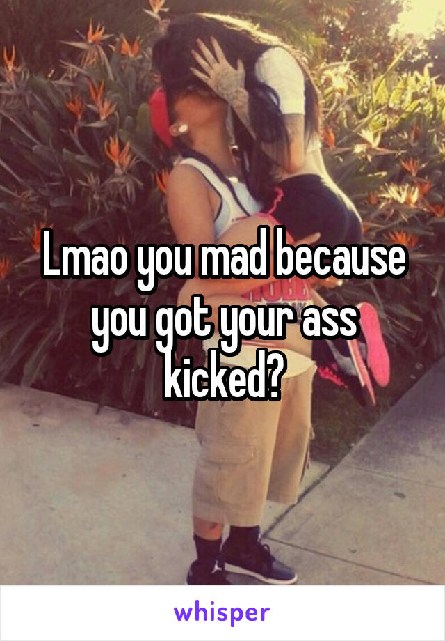 Lmao you mad because you got your ass kicked?
