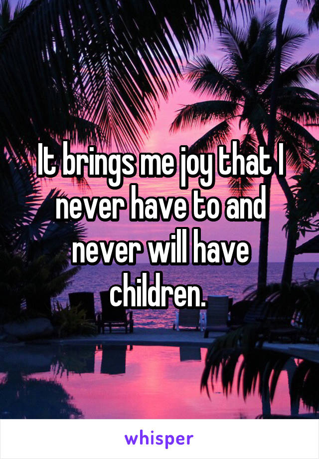 It brings me joy that I never have to and never will have children. 
