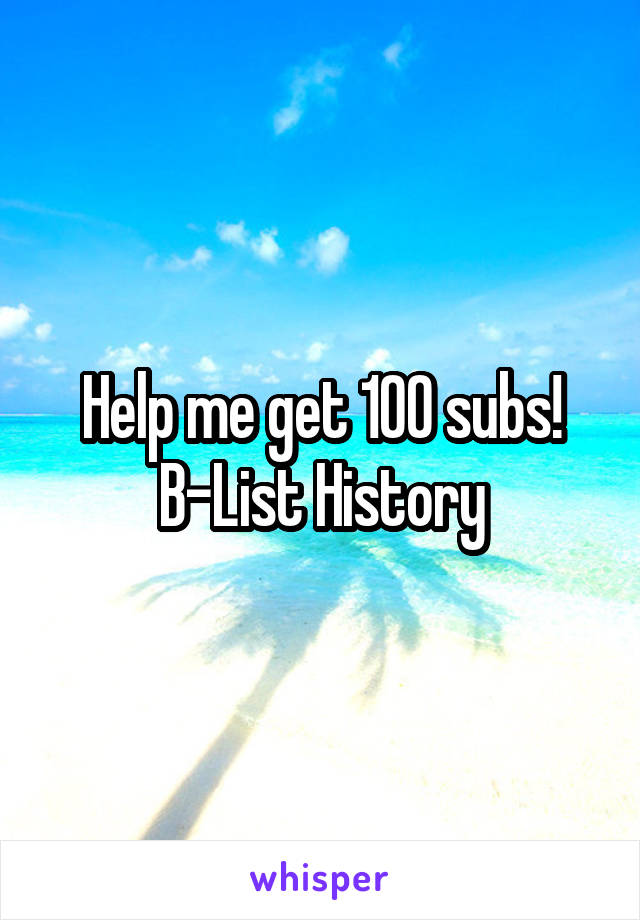 Help me get 100 subs! B-List History