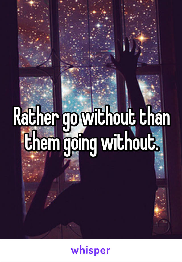 Rather go without than them going without.