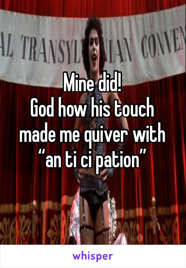 Mine did!
God how his touch
made me quiver with
“an ti ci pation”
