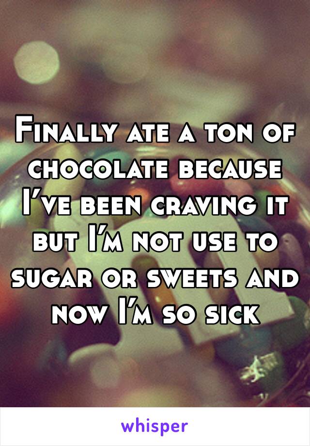 Finally ate a ton of chocolate because I’ve been craving it but I’m not use to sugar or sweets and now I’m so sick 