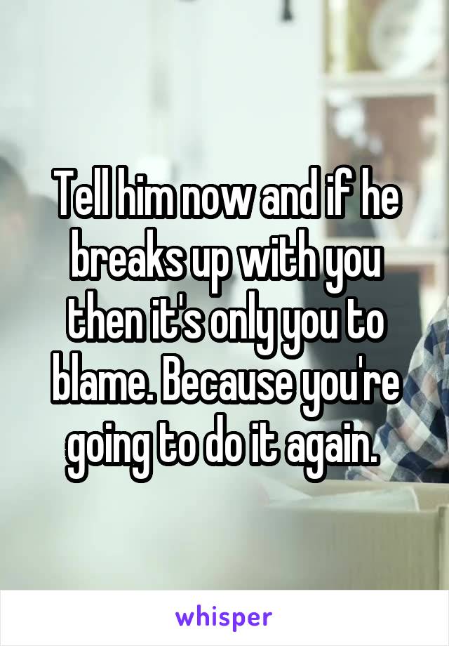 Tell him now and if he breaks up with you then it's only you to blame. Because you're going to do it again. 